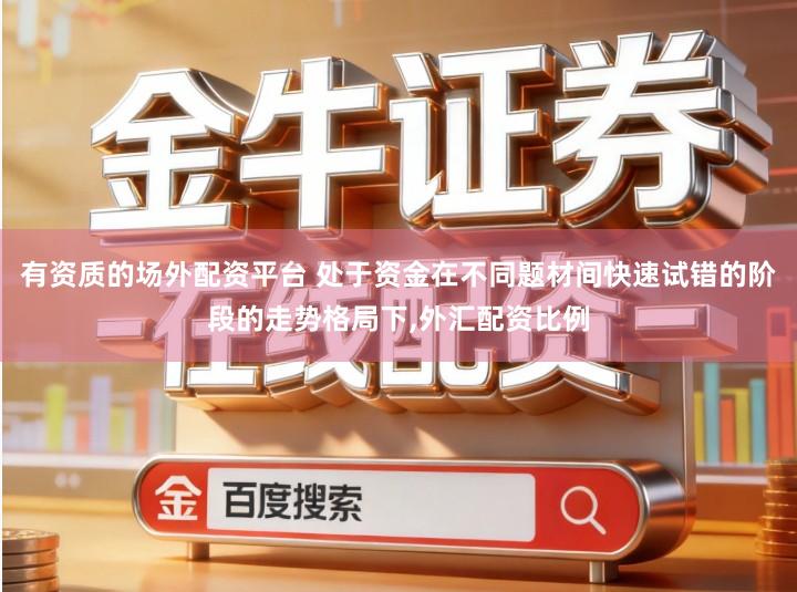 有资质的场外配资平台 处于资金在不同题材间快速试错的阶段的走势格局下,外汇配资比例