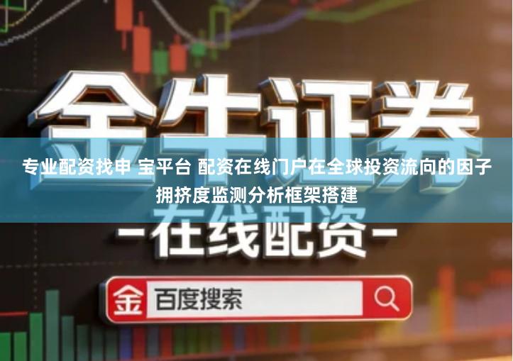 专业配资找申 宝平台 配资在线门户在全球投资流向的因子拥挤度监测分析框架搭建