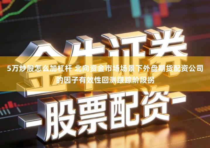 5万炒股怎么加杠杆 北向资金市场场景下外盘期货配资公司的因子有效性回测跟踪阶段拐