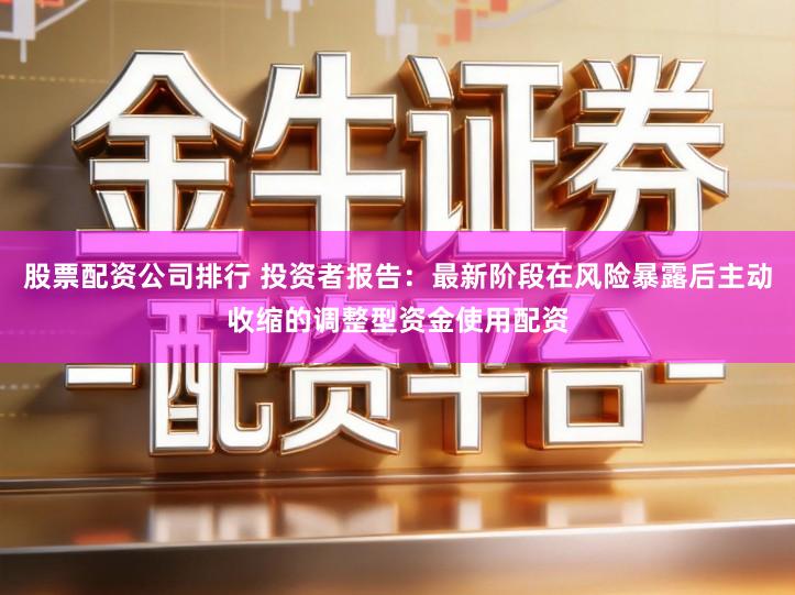 股票配资公司排行 投资者报告：最新阶段在风险暴露后主动收缩的调整型资金使用配资
