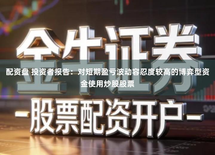 配资盘 投资者报告：对短期盈亏波动容忍度较高的博弈型资金使用炒股股票