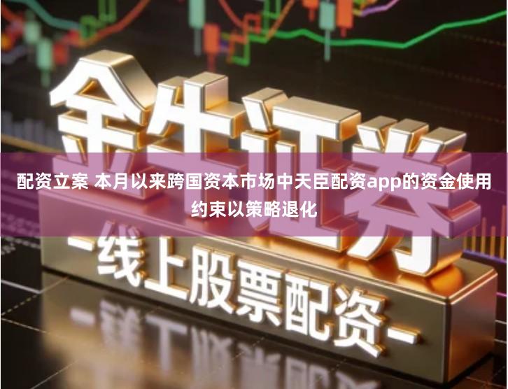 配资立案 本月以来跨国资本市场中天臣配资app的资金使用约束以策略退化