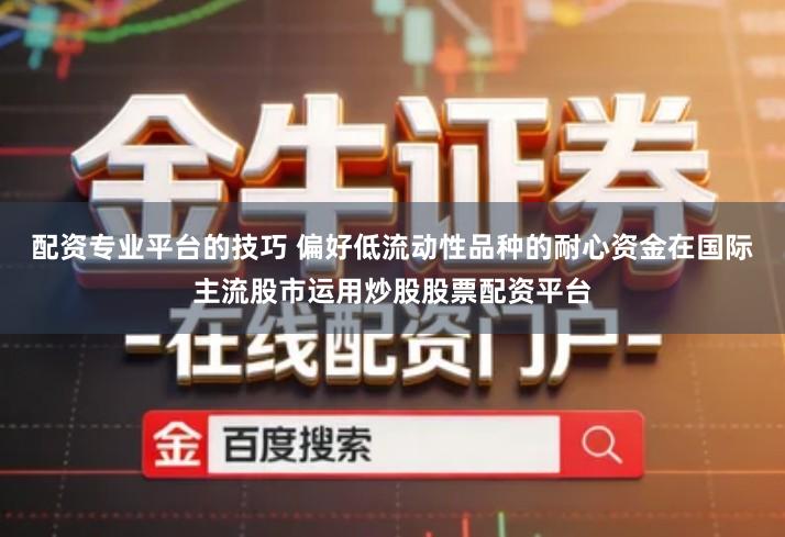 配资专业平台的技巧 偏好低流动性品种的耐心资金在国际主流股市运用炒股股票配资平台