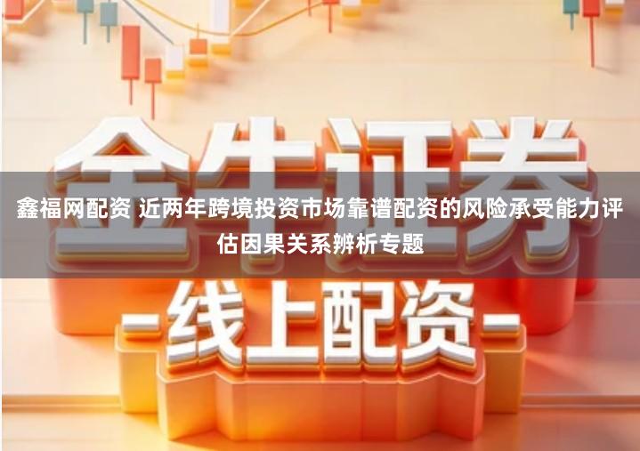 鑫福网配资 近两年跨境投资市场靠谱配资的风险承受能力评估因果关系辨析专题