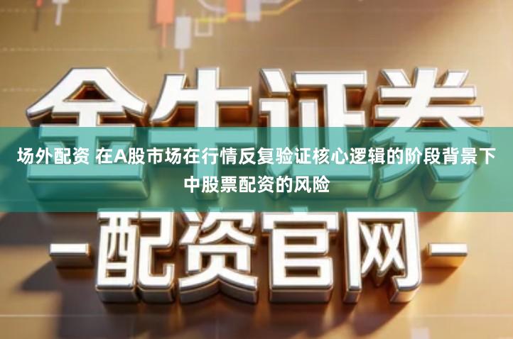 场外配资 在A股市场在行情反复验证核心逻辑的阶段背景下中股票配资的风险