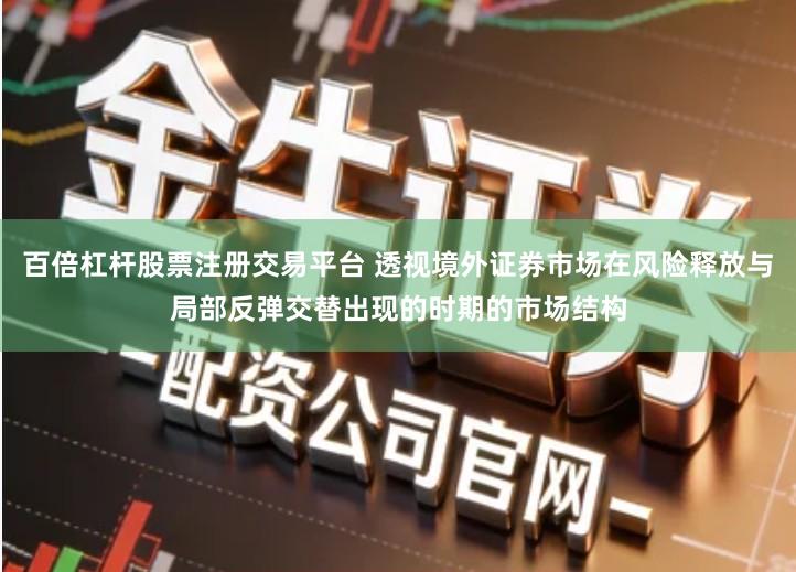 百倍杠杆股票注册交易平台 透视境外证券市场在风险释放与局部反弹交替出现的时期的市场结构