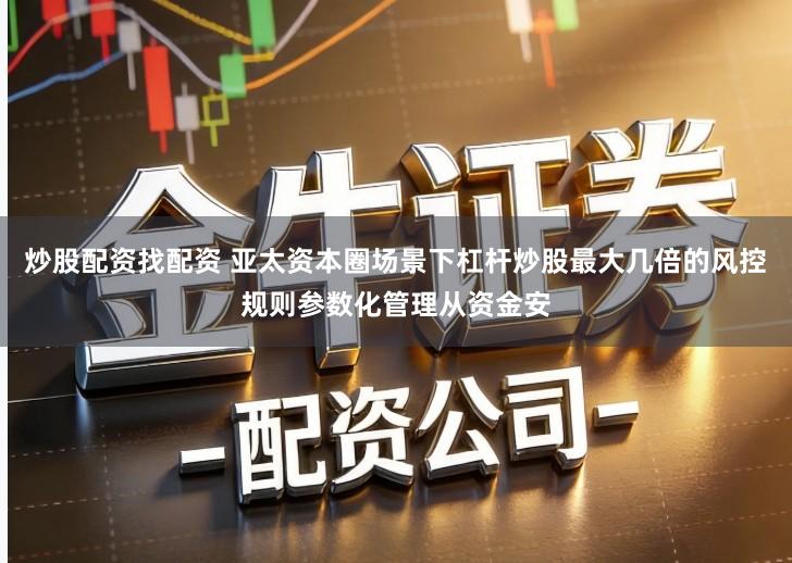 炒股配资找配资 亚太资本圈场景下杠杆炒股最大几倍的风控规则参数化管理从资金安