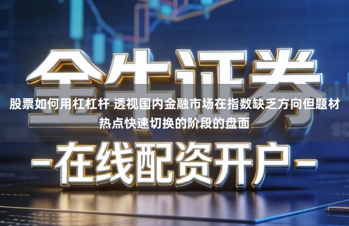 股票如何用杠杠杆 透视国内金融市场在指数缺乏方向但题材热点快速切换的阶段的盘面