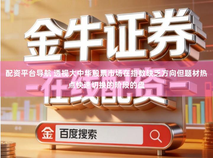 配资平台导航 透视大中华股票市场在指数缺乏方向但题材热点快速切换的阶段的盘