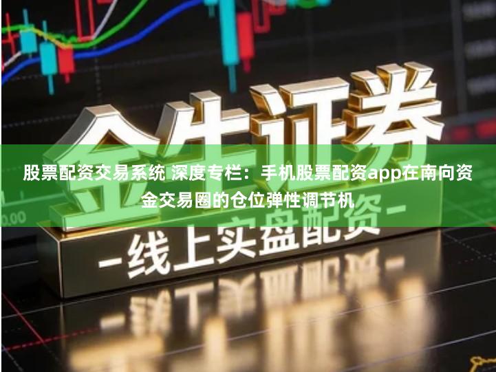 股票配资交易系统 深度专栏：手机股票配资app在南向资金交易圈的仓位弹性调节机