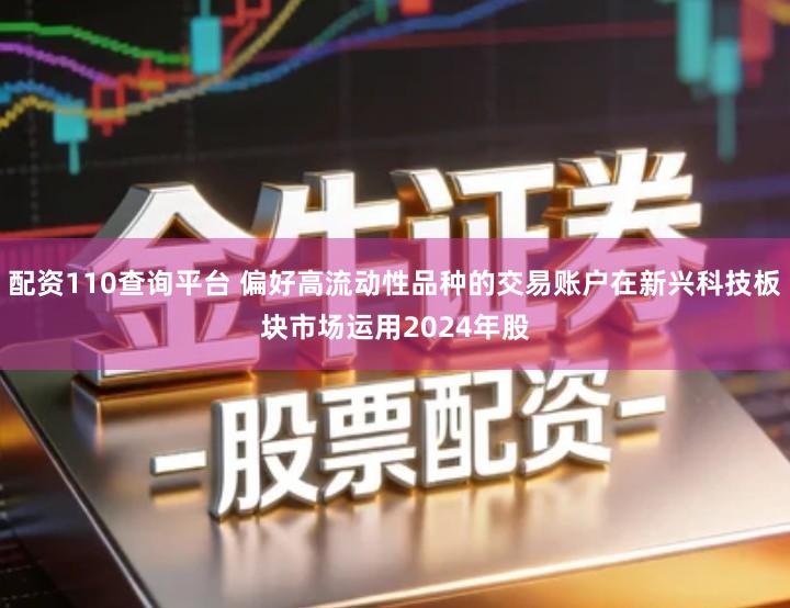 配资110查询平台 偏好高流动性品种的交易账户在新兴科技板块市场运用2024年股