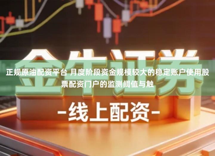 正规原油配资平台 月度阶段资金规模较大的稳定账户使用股票配资门户的监测阈值与触