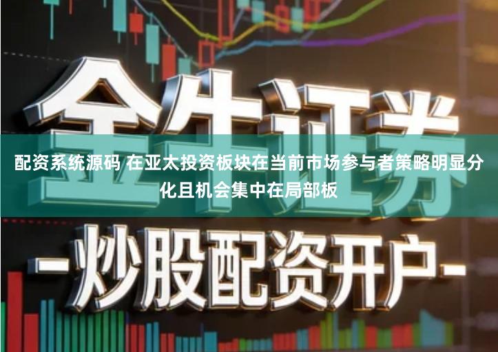 配资系统源码 在亚太投资板块在当前市场参与者策略明显分化且机会集中在局部板