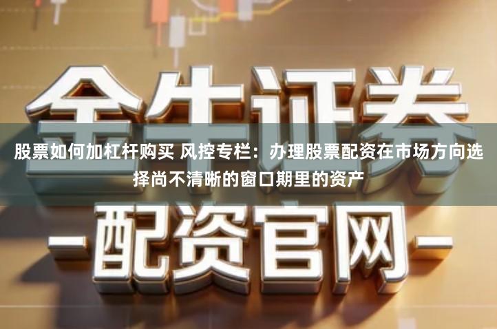 股票如何加杠杆购买 风控专栏：办理股票配资在市场方向选择尚不清晰的窗口期里的资产