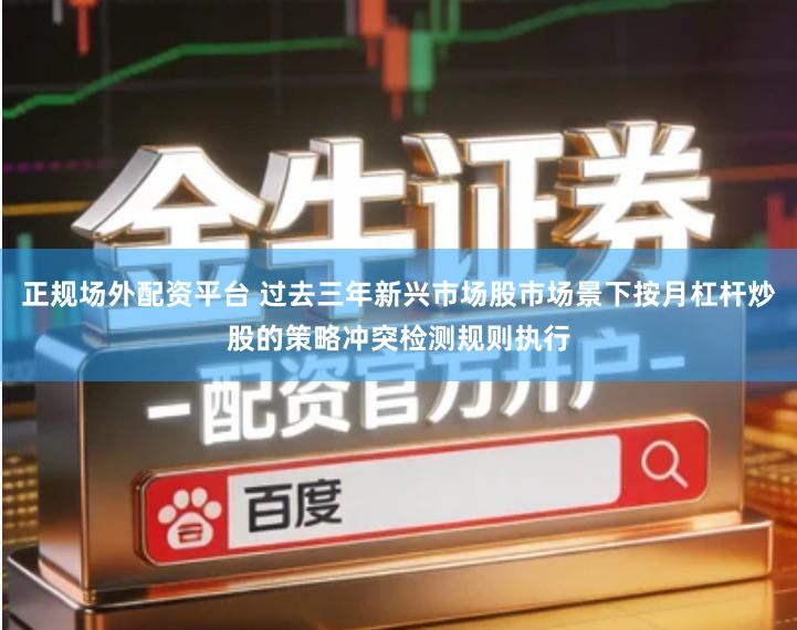 正规场外配资平台 过去三年新兴市场股市场景下按月杠杆炒股的策略冲突检测规则执行