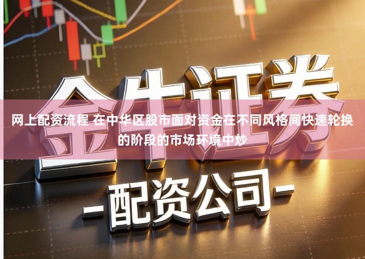 网上配资流程 在中华区股市面对资金在不同风格间快速轮换的阶段的市场环境中炒