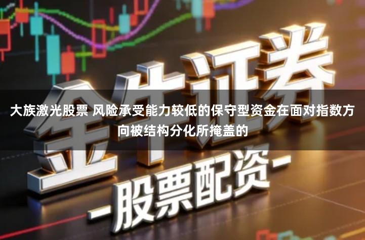大族激光股票 风险承受能力较低的保守型资金在面对指数方向被结构分化所掩盖的